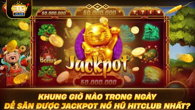 Khung giờ nào trong ngày dễ săn được Jackpot Nổ Hũ HITCLUB nhất?